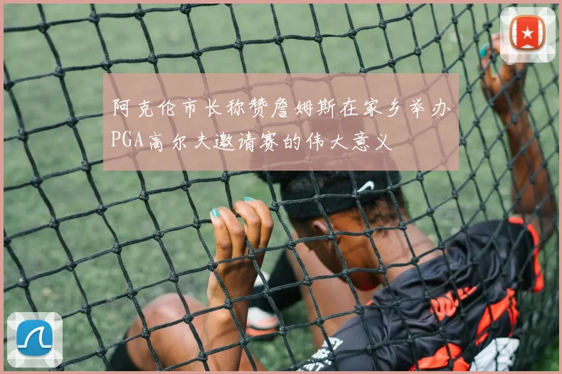 阿克伦市长称赞詹姆斯在家乡举办PGA高尔夫邀请赛的伟大意义