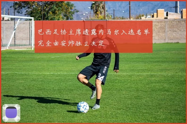 巴西足协主席透露内马尔入选名单完全由安帅独立决定