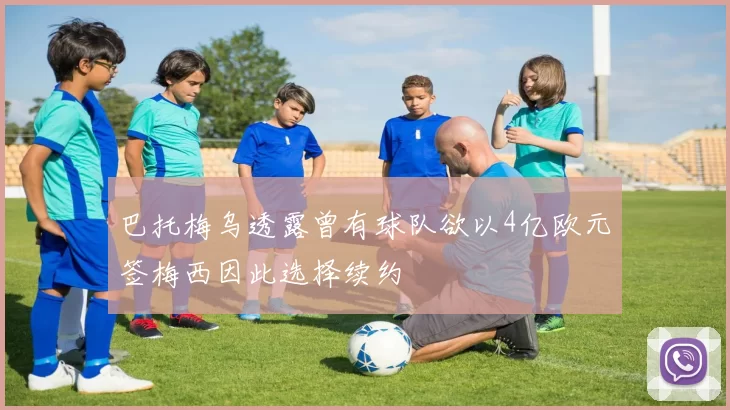 巴托梅乌透露曾有球队欲以4亿欧元签梅西因此选择续约