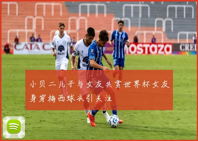 小贝二儿子与女友共赏世界杯女友身穿梅西球衣引关注