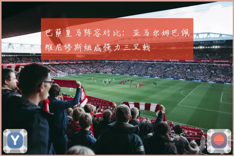 巴萨皇马阵容对比：亚马尔姆巴佩维尼修斯组成强力三叉戟