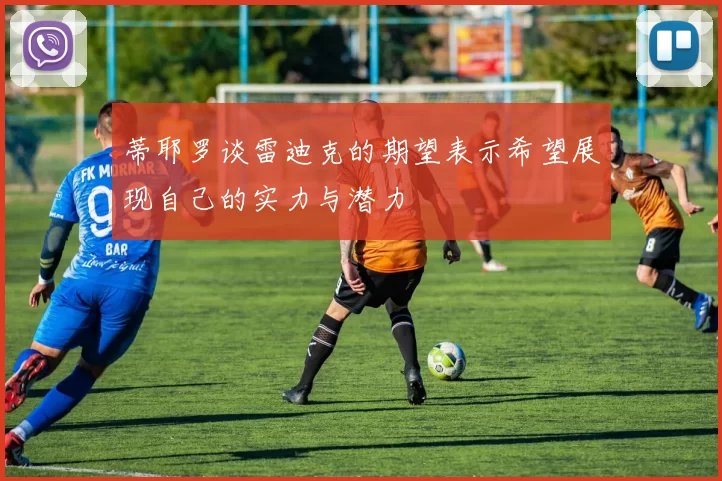 蒂耶罗谈雷迪克的期望表示希望展现自己的实力与潜力