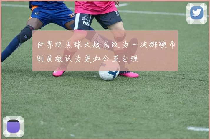 世界杯点球大战或改为一次掷硬币制度被认为更加公正合理