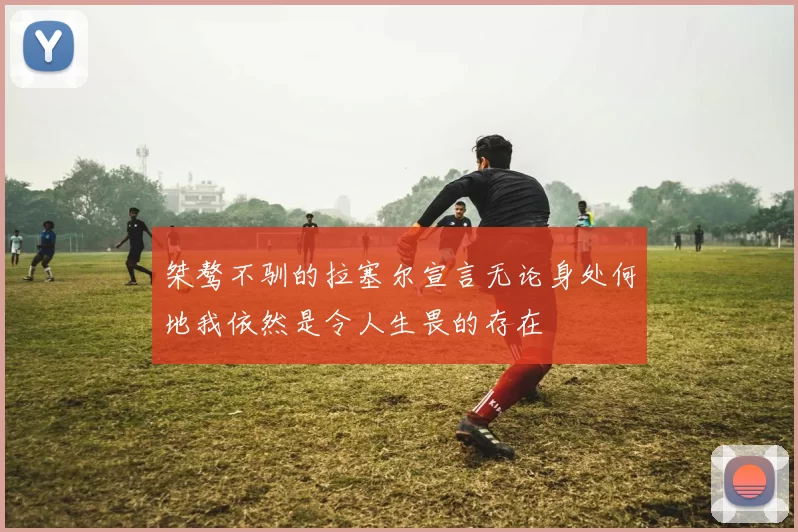 桀骜不驯的拉塞尔宣言无论身处何地我依然是令人生畏的存在