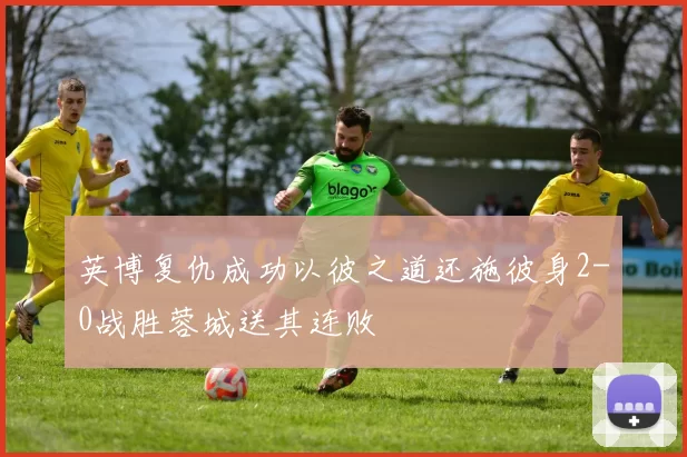 英博复仇成功以彼之道还施彼身2-0战胜蓉城送其连败
