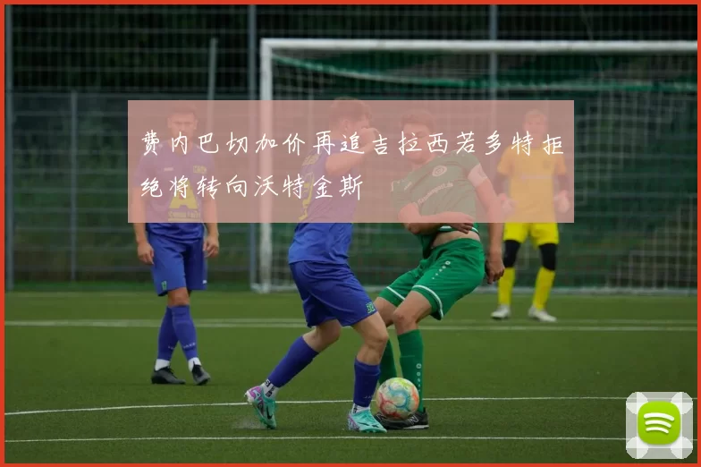 费内巴切加价再追吉拉西若多特拒绝将转向沃特金斯