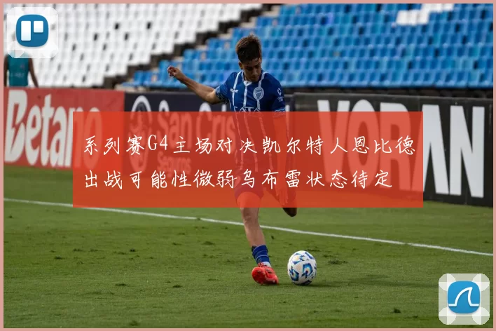 系列赛G4主场对决凯尔特人恩比德出战可能性微弱乌布雷状态待定