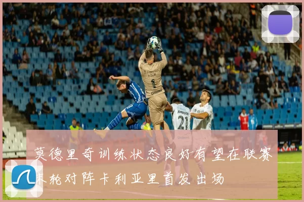 莫德里奇训练状态良好有望在联赛末轮对阵卡利亚里首发出场