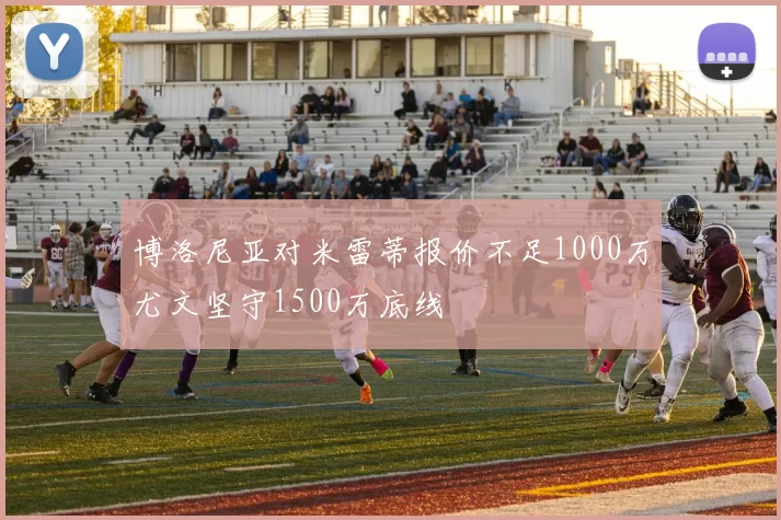 博洛尼亚对米雷蒂报价不足1000万尤文坚守1500万底线