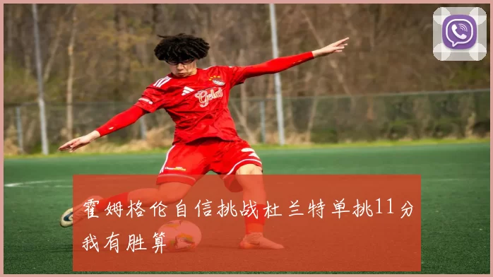 霍姆格伦自信挑战杜兰特单挑11分我有胜算