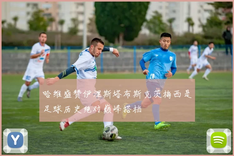 哈维盛赞伊涅斯塔布斯克茨梅西是足球历史绝对巅峰搭档