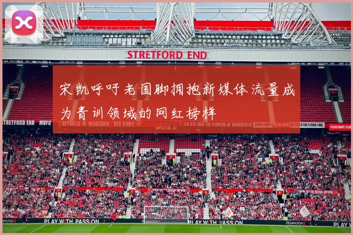 宋凯呼吁老国脚拥抱新媒体流量成为青训领域的网红榜样