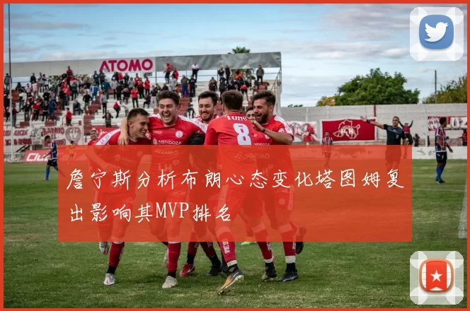 詹宁斯分析布朗心态变化塔图姆复出影响其MVP排名