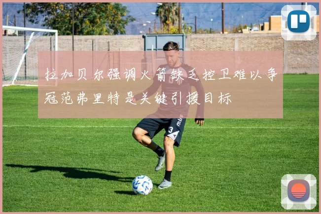 拉加贝尔强调火箭缺乏控卫难以争冠范弗里特是关键引援目标