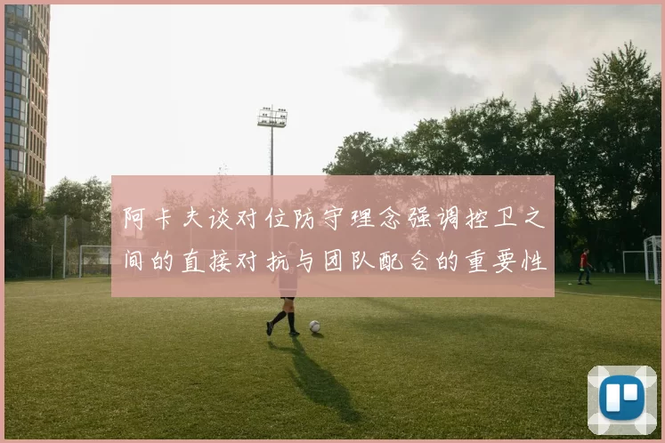 阿卡夫谈对位防守理念强调控卫之间的直接对抗与团队配合的重要性
