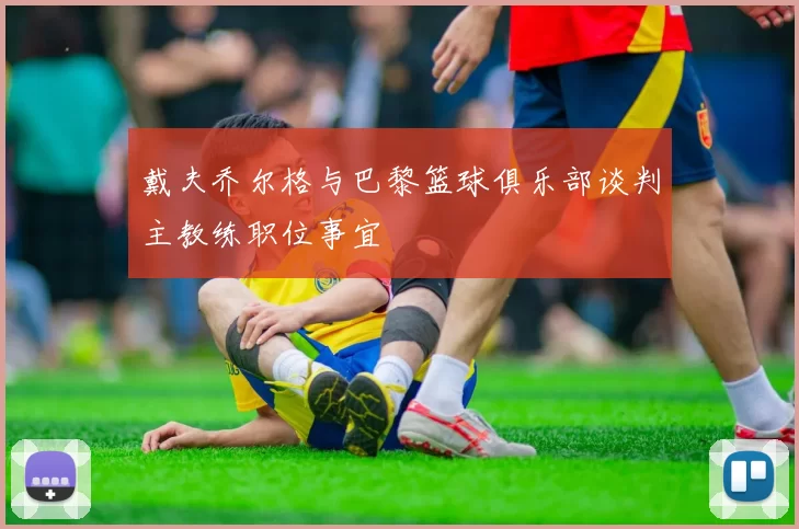 戴夫乔尔格与巴黎篮球俱乐部谈判主教练职位事宜