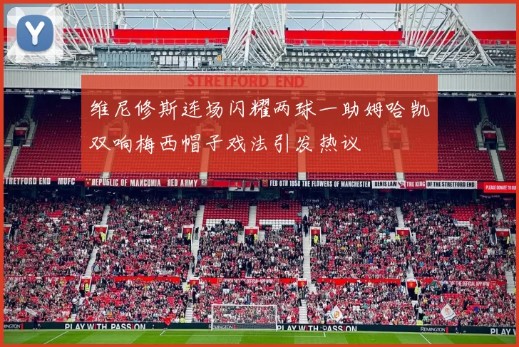 维尼修斯连场闪耀两球一助姆哈凯双响梅西帽子戏法引发热议
