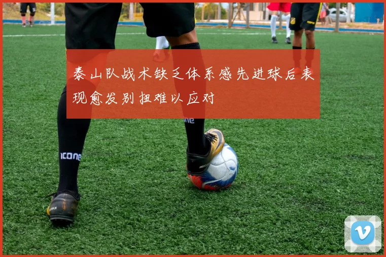 泰山队战术缺乏体系感先进球后表现愈发别扭难以应对