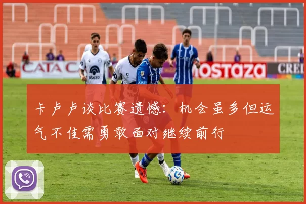 卡卢卢谈比赛遗憾：机会虽多但运气不佳需勇敢面对继续前行