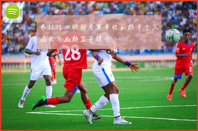弗拉格回顾新秀赛季收获颇丰个人成长与成熟显著提升