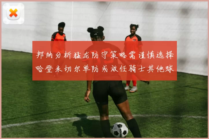 邦纳分析猛龙防守策略需谨慎选择哈登米切尔单防或放任骑士其他球员发挥