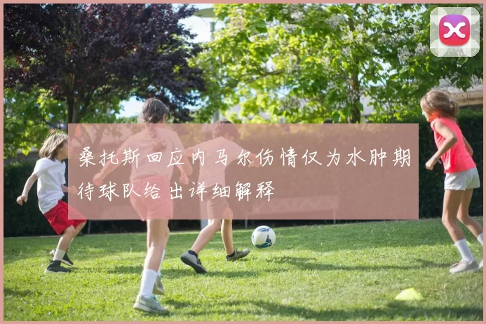 桑托斯回应内马尔伤情仅为水肿期待球队给出详细解释